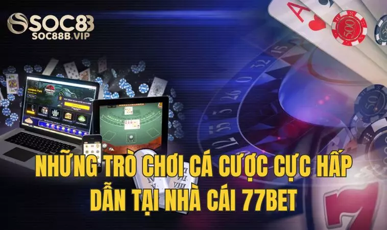 77bet - Nhà Cái Cá Cược Online Thịnh Hành Nhất Hiện Nay 3 Những trò chơi cực hấp dẫn tại 77 Bet